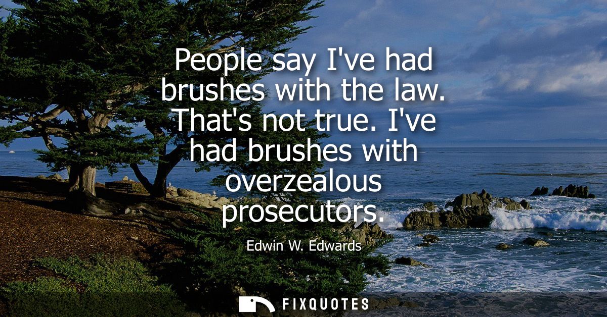 People say Ive had brushes with the law. Thats not true. Ive had brushes with overzealous prosecutors