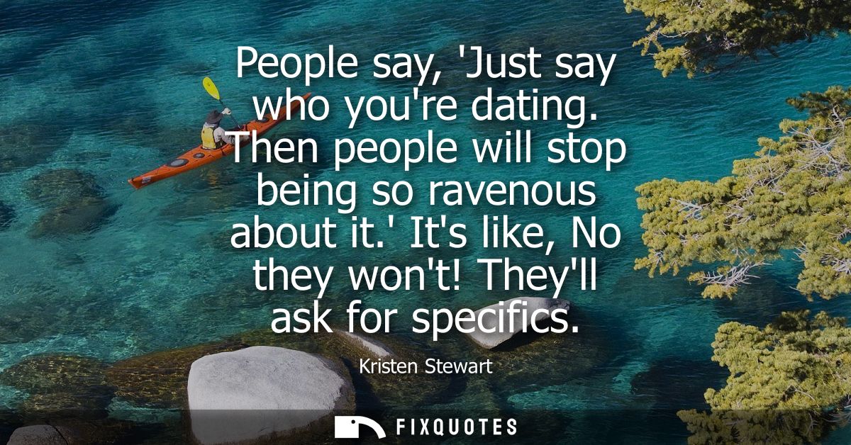 People say, Just say who youre dating. Then people will stop being so ravenous about it. Its like, No they wont! Theyll 