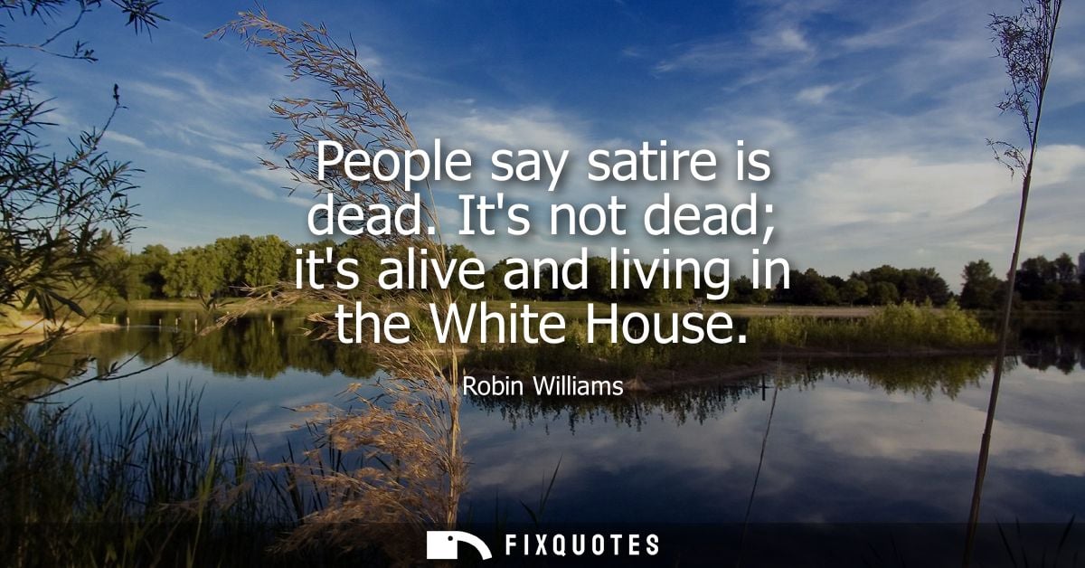 People say satire is dead. Its not dead its alive and living in the White House - Robin Williams