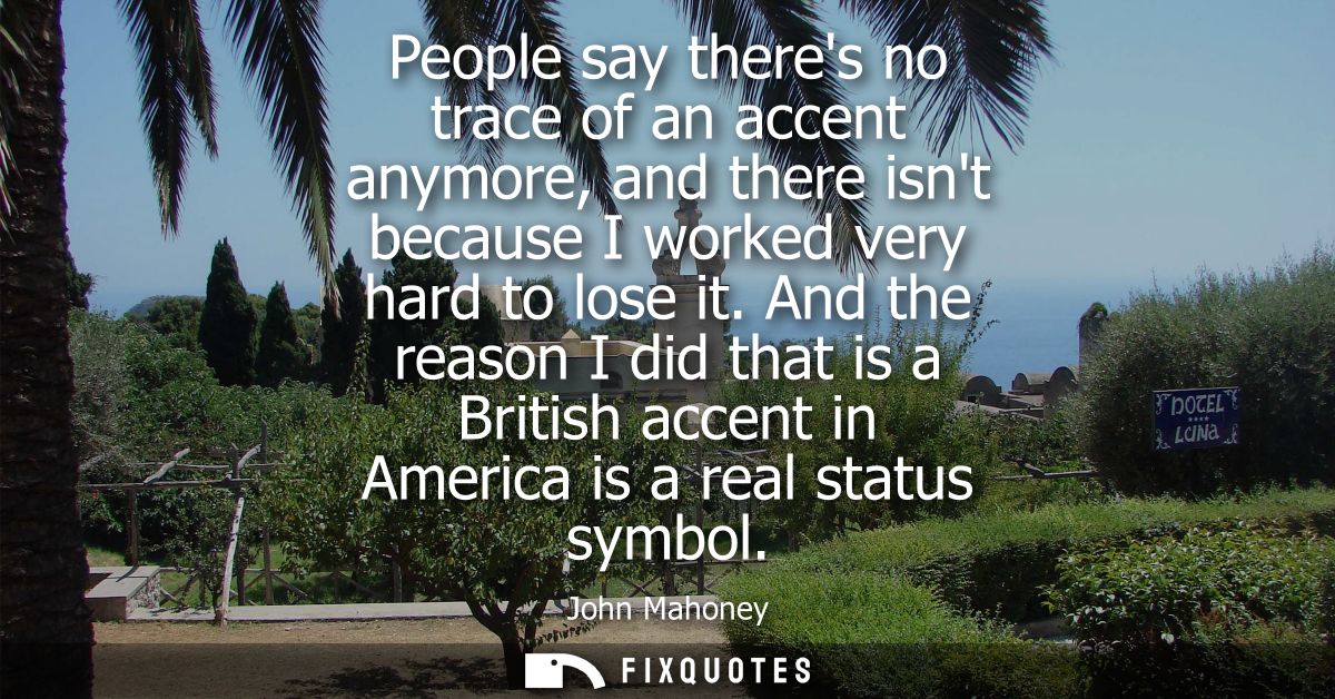 People say theres no trace of an accent anymore, and there isnt because I worked very hard to lose it.