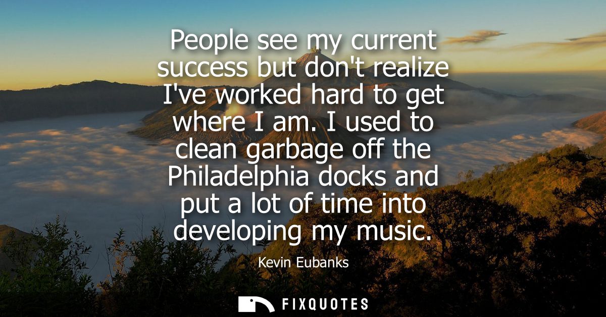 People see my current success but dont realize Ive worked hard to get where I am. I used to clean garbage off the Philad