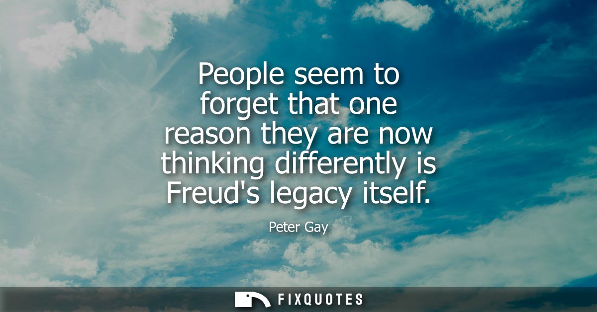 People seem to forget that one reason they are now thinking differently is Freuds legacy itself