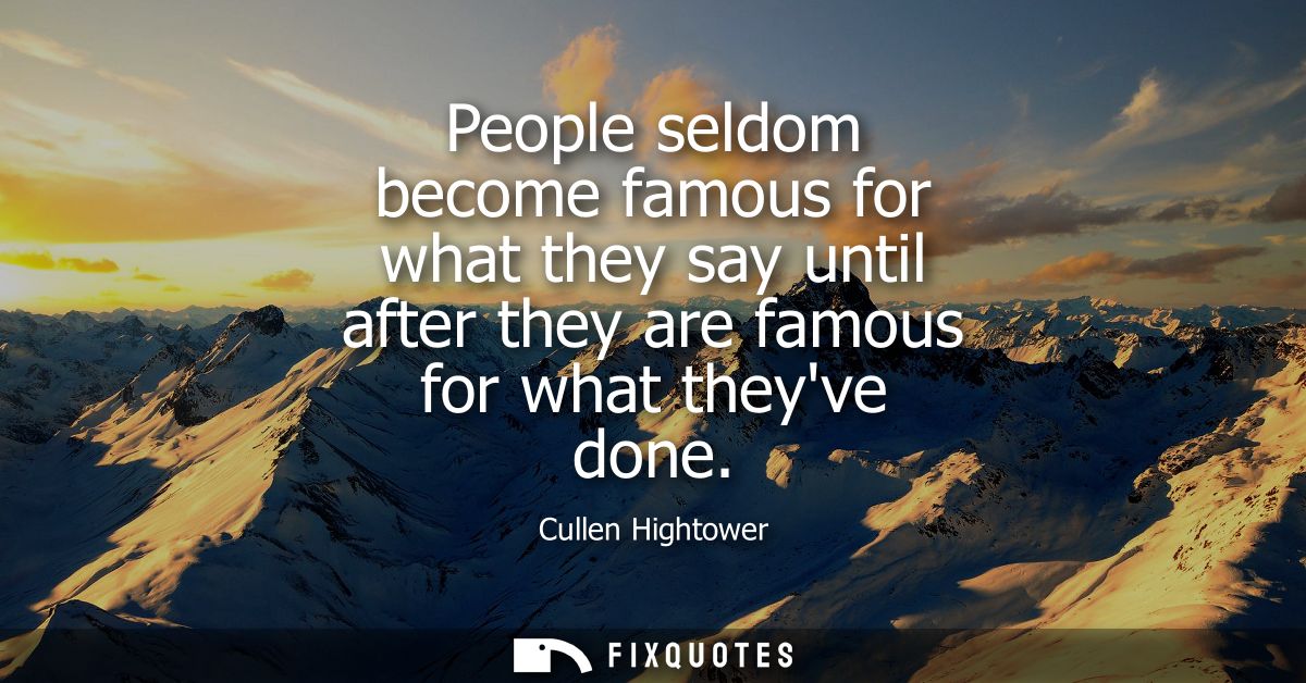 People seldom become famous for what they say until after they are famous for what theyve done