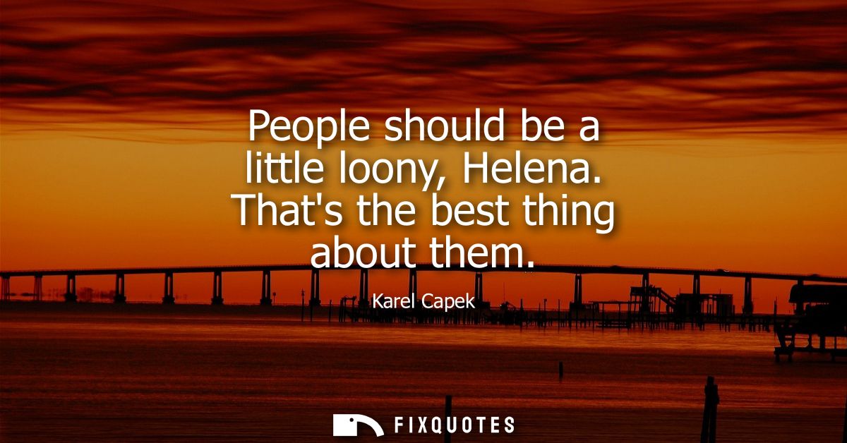 People should be a little loony, Helena. Thats the best thing about them