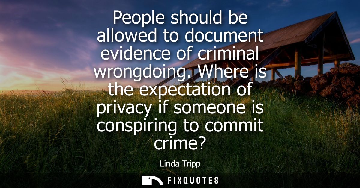People should be allowed to document evidence of criminal wrongdoing. Where is the expectation of privacy if someone is 