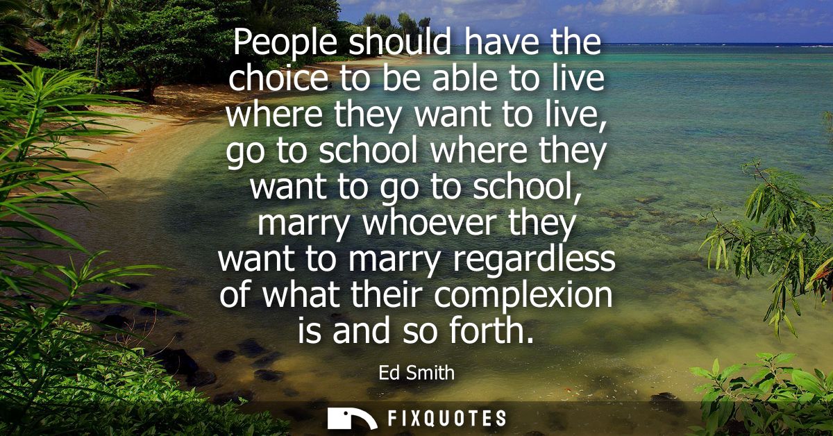 People should have the choice to be able to live where they want to live, go to school where they want to go to school, 