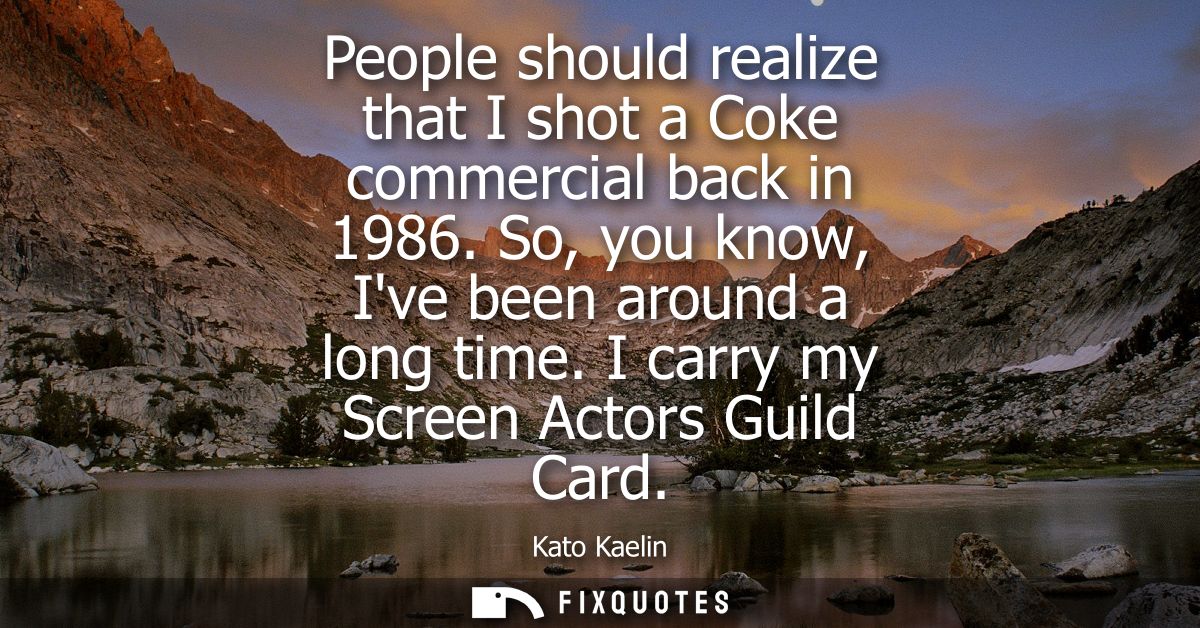 People should realize that I shot a Coke commercial back in 1986. So, you know, Ive been around a long time. I carry my 