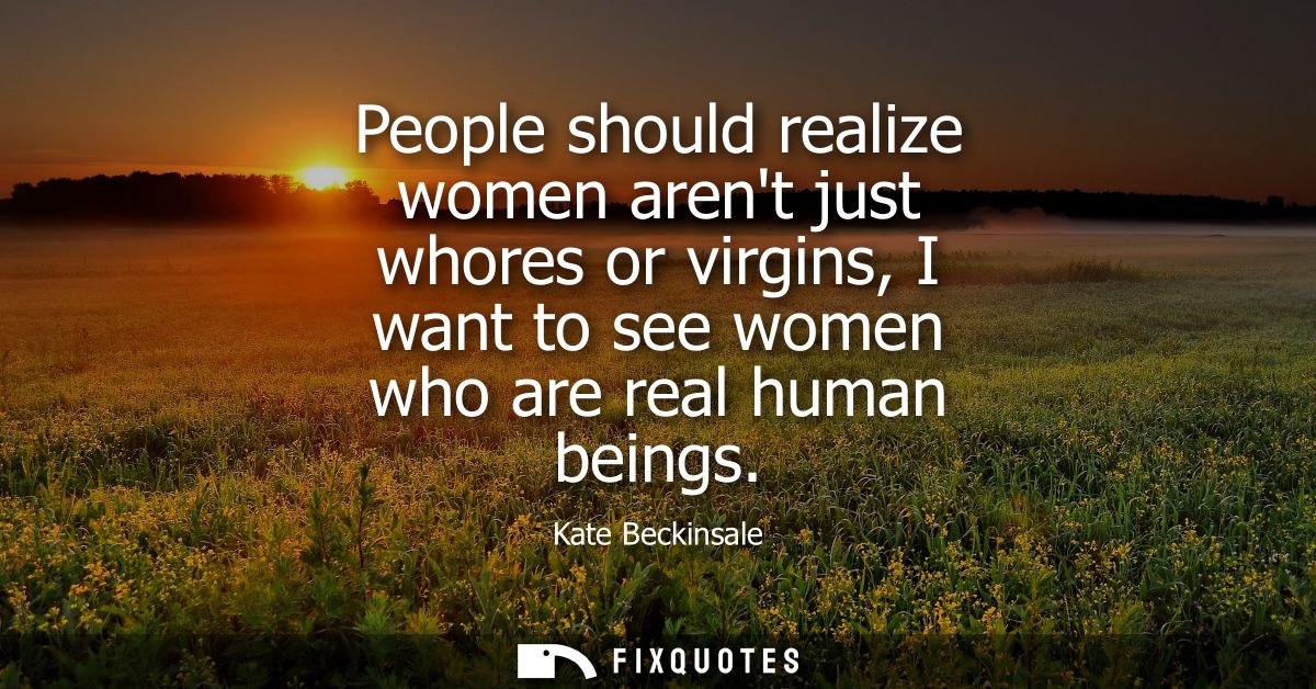 People should realize women arent just whores or virgins, I want to see women who are real human beings