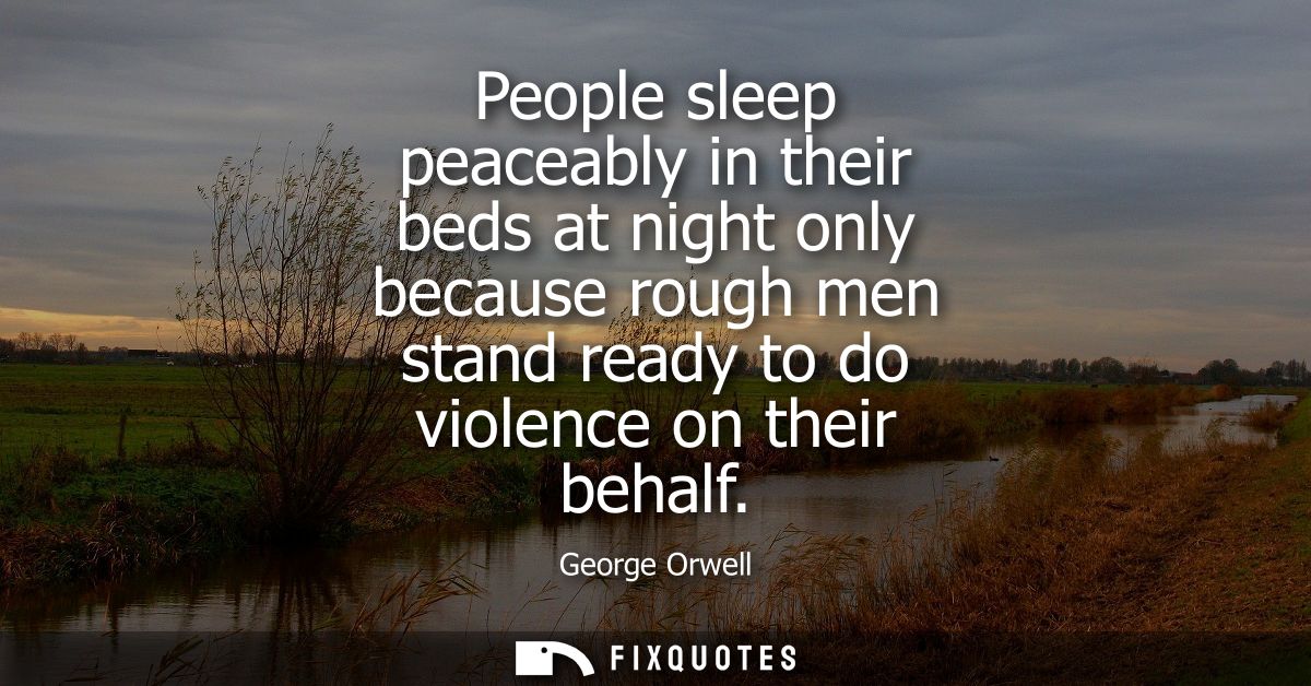 People sleep peaceably in their beds at night only because rough men stand ready to do violence on their behalf