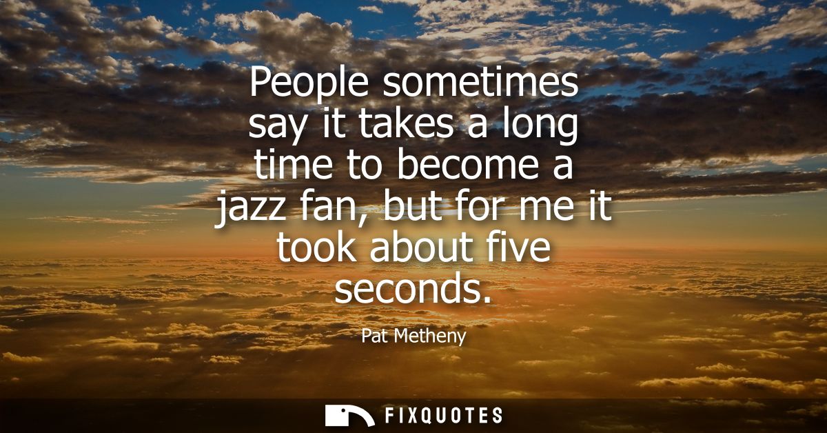 People sometimes say it takes a long time to become a jazz fan, but for me it took about five seconds