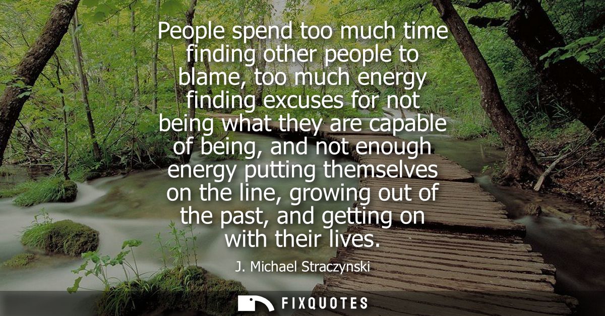 People spend too much time finding other people to blame, too much energy finding excuses for not being what they are ca