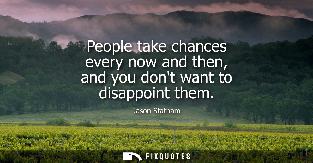 People take chances every now and then, and you dont want to disappoint them