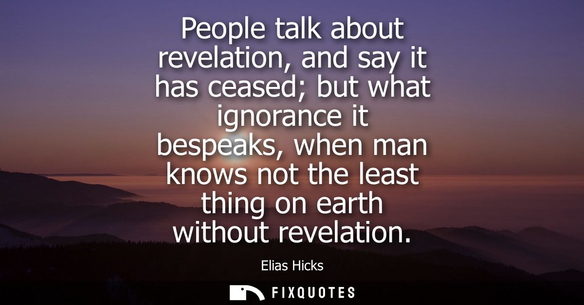 People talk about revelation, and say it has ceased but what ignorance it bespeaks, when man knows not the least thing o