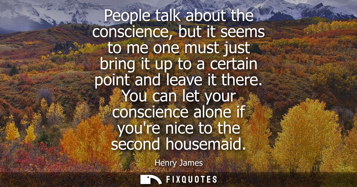 People talk about the conscience, but it seems to me one must just bring it up to a certain point and leave it there.