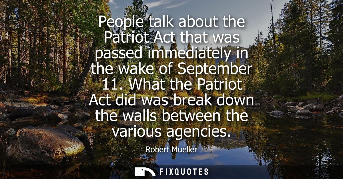 People talk about the Patriot Act that was passed immediately in the wake of September 11. What the Patriot Act did was 