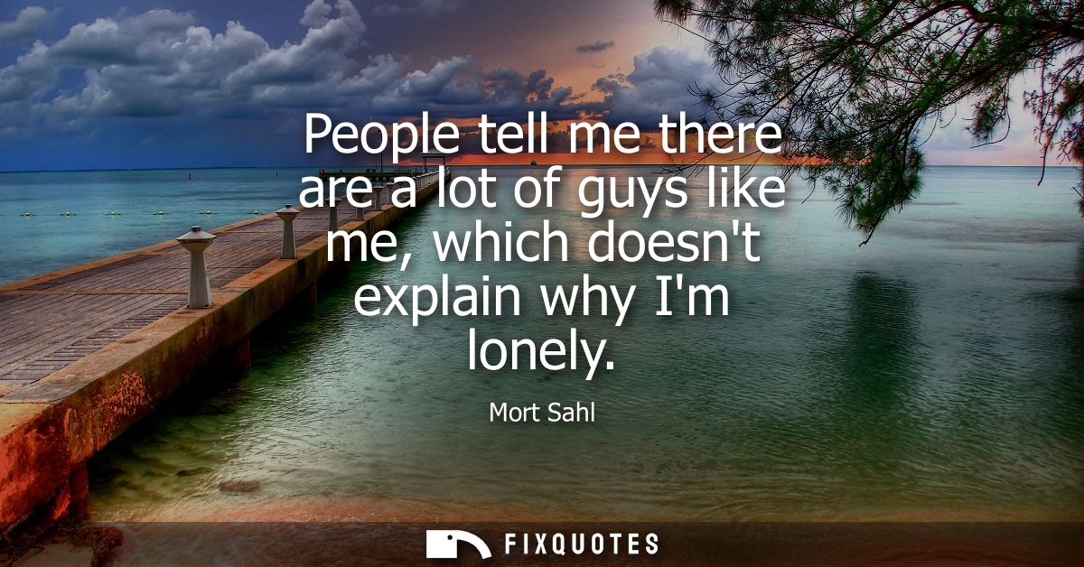 People tell me there are a lot of guys like me, which doesnt explain why Im lonely