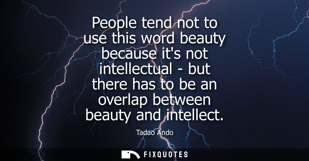 People tend not to use this word beauty because its not intellectual - but there has to be an overlap between beauty and