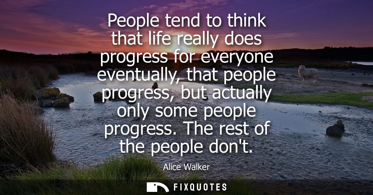 People tend to think that life really does progress for everyone eventually, that people progress, but actually only som