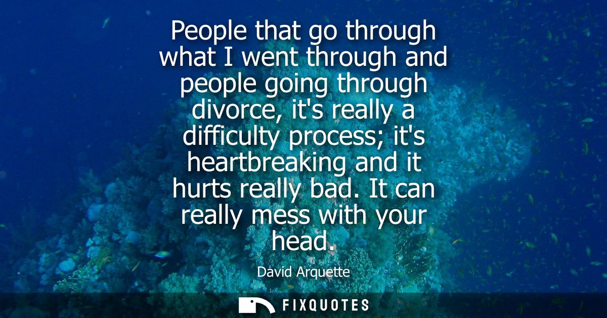 People that go through what I went through and people going through divorce, its really a difficulty process its heartbr
