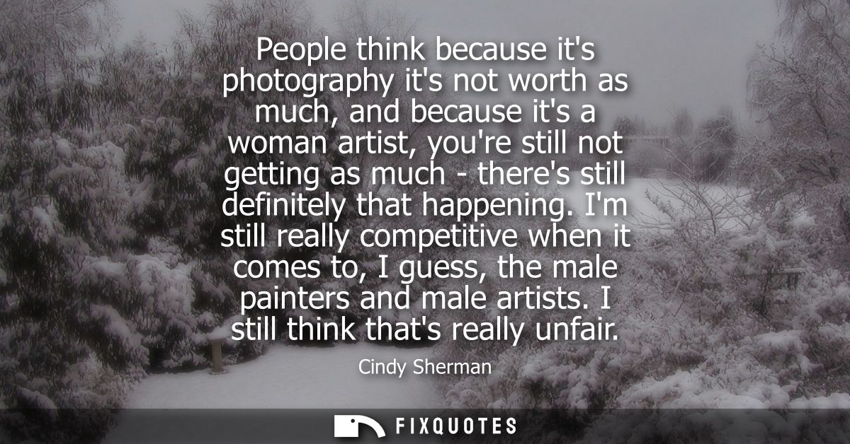 People think because its photography its not worth as much, and because its a woman artist, youre still not getting as m