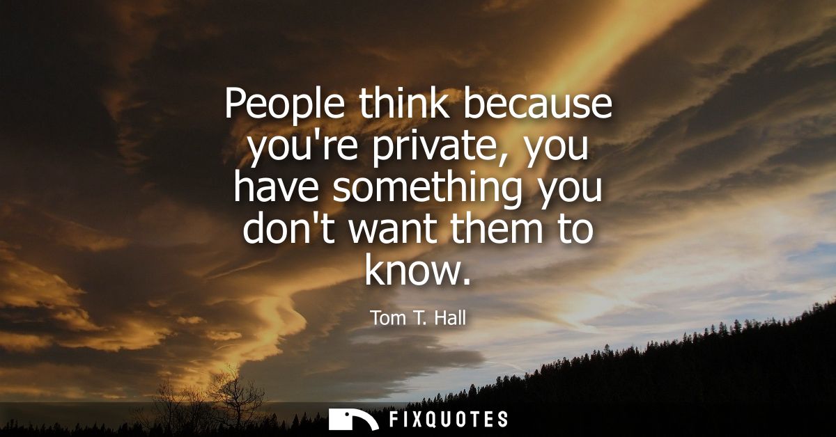 People think because youre private, you have something you dont want them to know