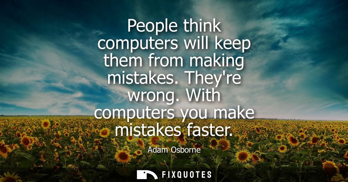 People think computers will keep them from making mistakes. Theyre wrong. With computers you make mistakes faster