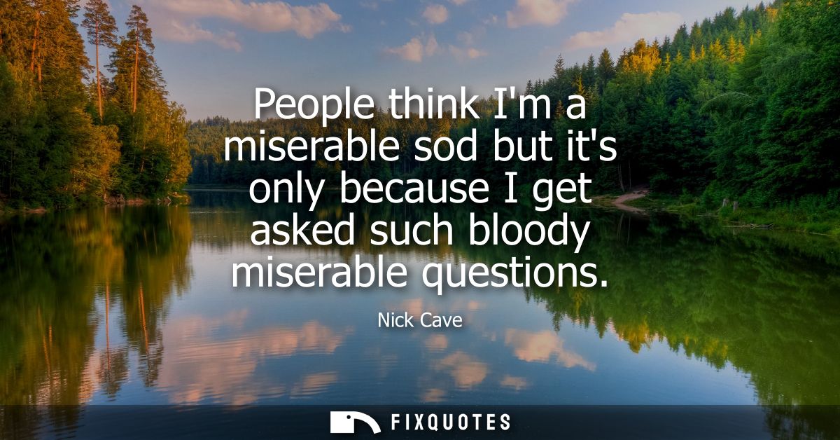 People think Im a miserable sod but its only because I get asked such bloody miserable questions