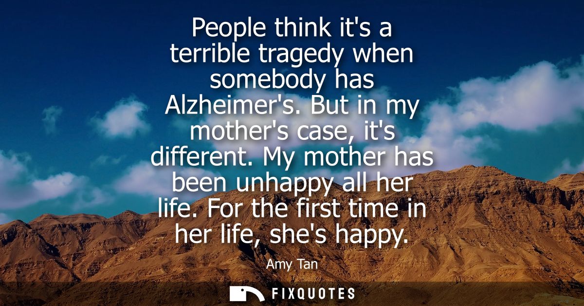 People think its a terrible tragedy when somebody has Alzheimers. But in my mothers case, its different. My mother has b