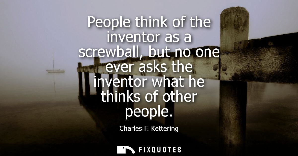 People think of the inventor as a screwball, but no one ever asks the inventor what he thinks of other people