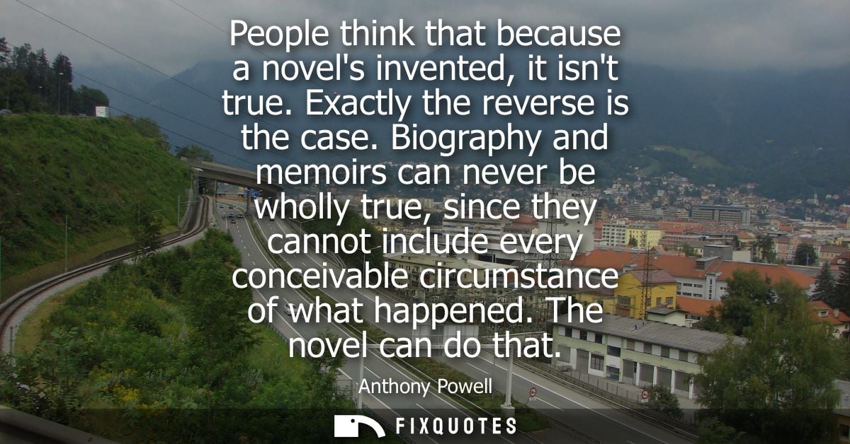 People think that because a novels invented, it isnt true. Exactly the reverse is the case. Biography and memoirs can ne