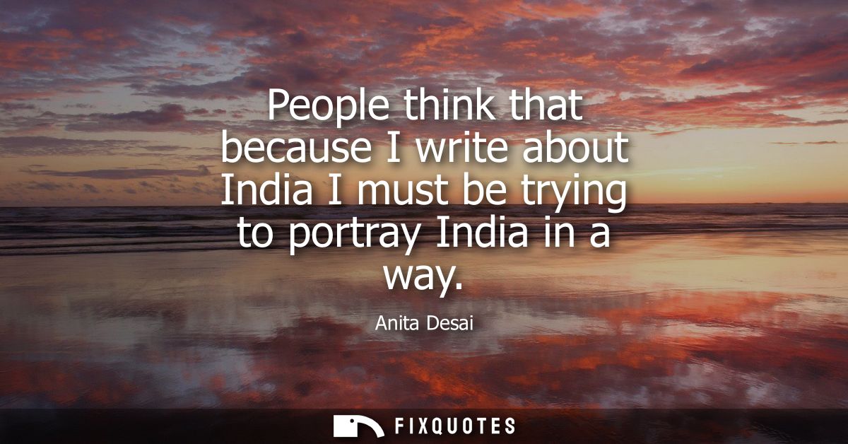 People think that because I write about India I must be trying to portray India in a way