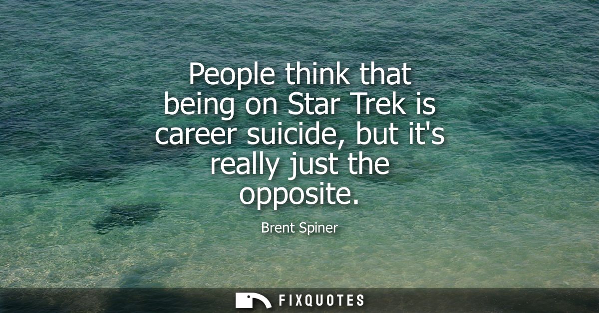 People think that being on Star Trek is career suicide, but its really just the opposite