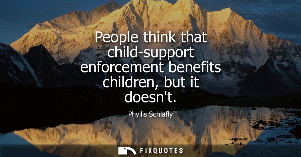 People think that child-support enforcement benefits children, but it doesnt - Phyllis Schlafly