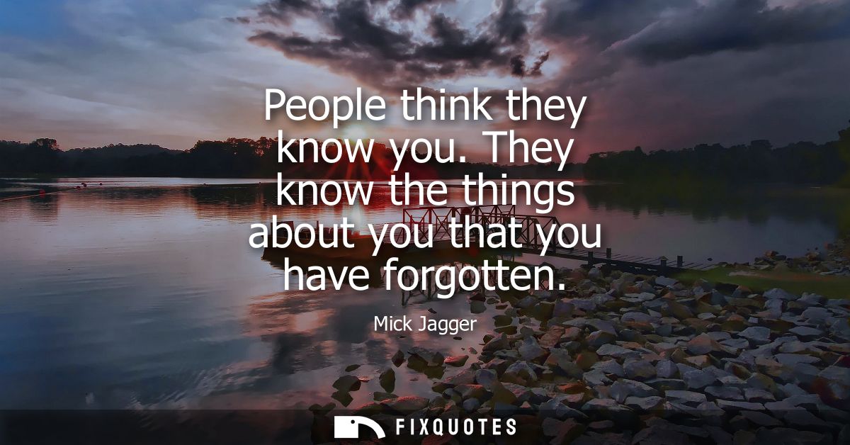 People think they know you. They know the things about you that you have forgotten