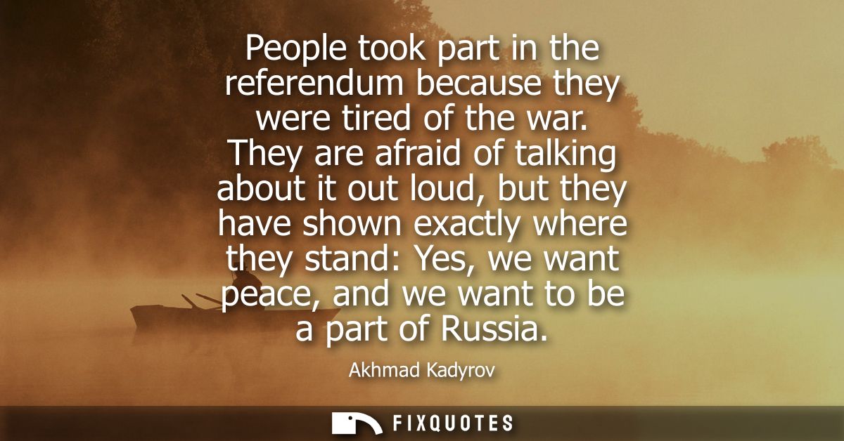 People took part in the referendum because they were tired of the war. They are afraid of talking about it out loud, but