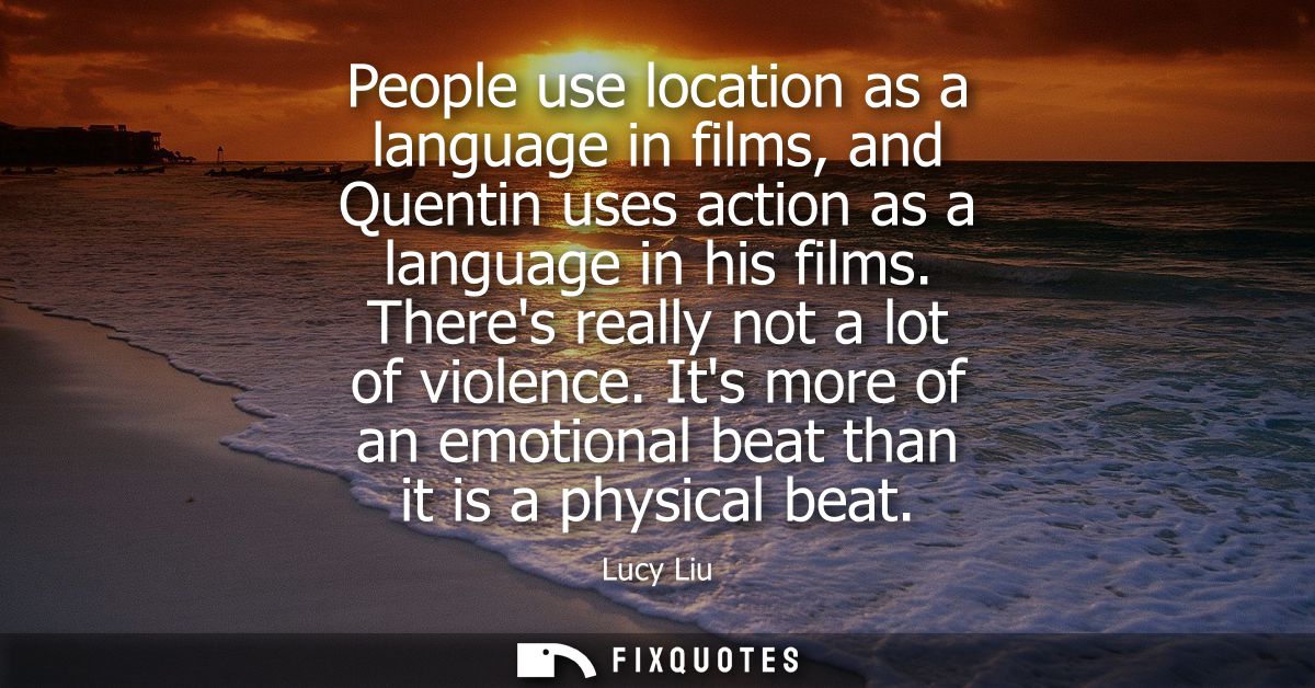 People use location as a language in films, and Quentin uses action as a language in his films. Theres really not a lot 