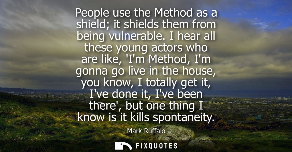 People use the Method as a shield it shields them from being vulnerable. I hear all these young actors who are like, Im 