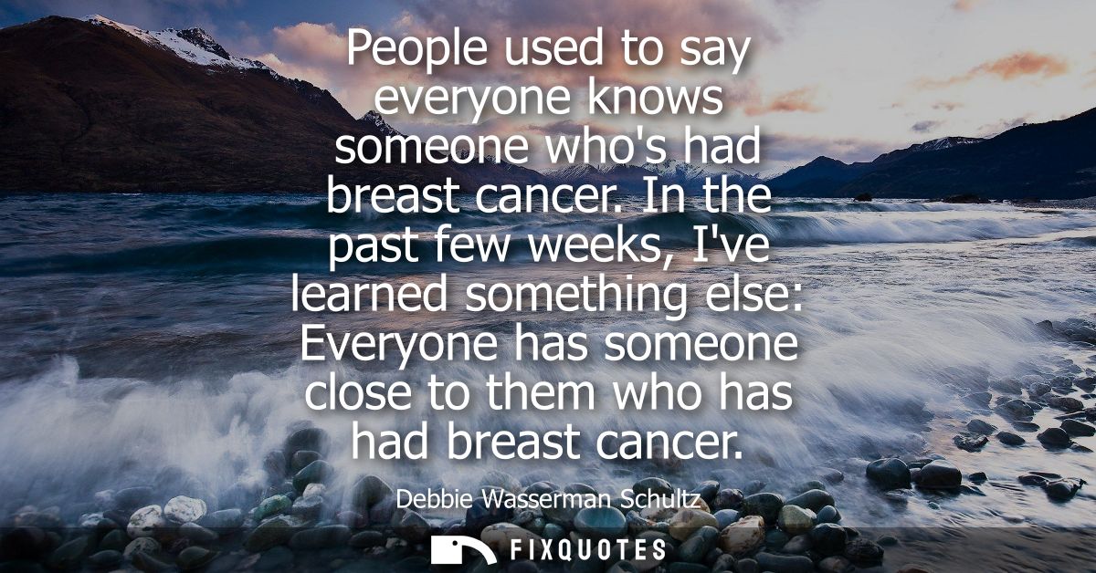 People used to say everyone knows someone whos had breast cancer. In the past few weeks, Ive learned something else: Eve