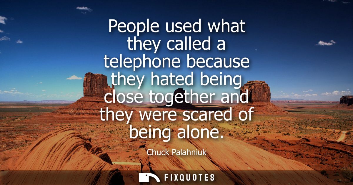 People used what they called a telephone because they hated being close together and they were scared of being alone