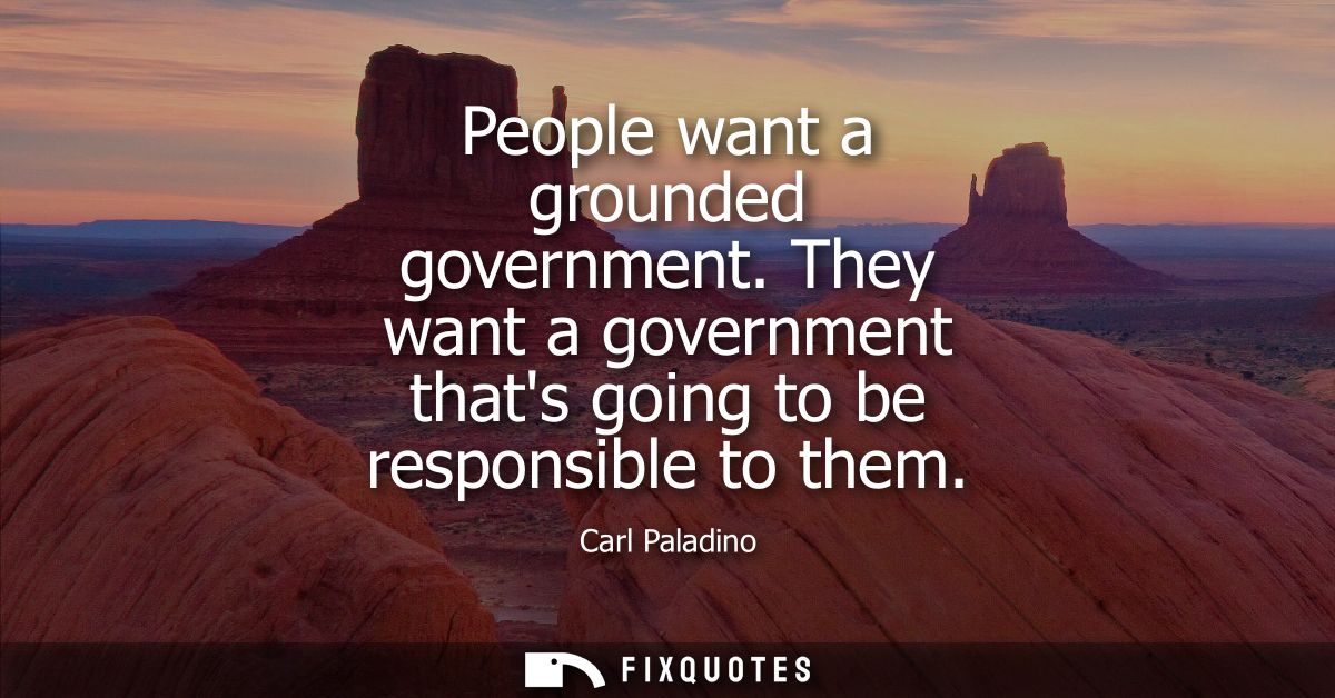 People want a grounded government. They want a government thats going to be responsible to them