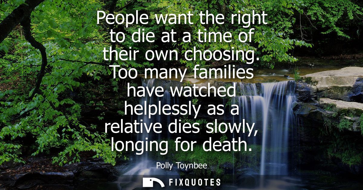People want the right to die at a time of their own choosing. Too many families have watched helplessly as a relative di