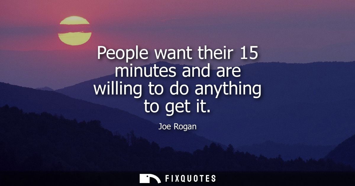 People want their 15 minutes and are willing to do anything to get it