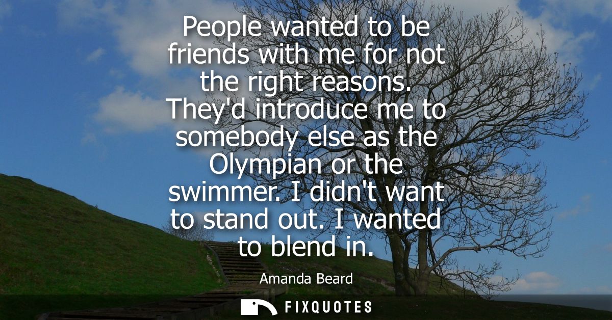 People wanted to be friends with me for not the right reasons. Theyd introduce me to somebody else as the Olympian or th