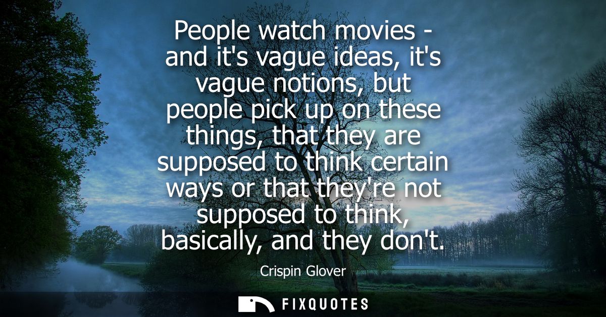 People watch movies - and its vague ideas, its vague notions, but people pick up on these things, that they are supposed