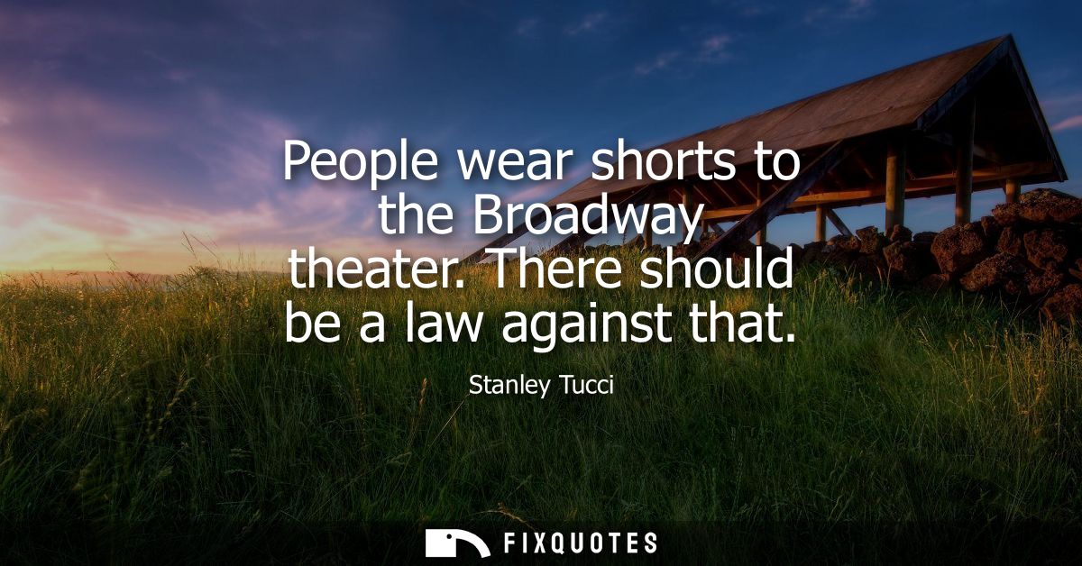 People wear shorts to the Broadway theater. There should be a law against that