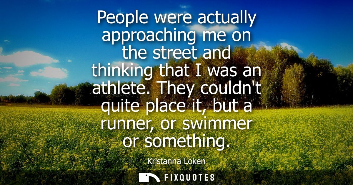 People were actually approaching me on the street and thinking that I was an athlete. They couldnt quite place it, but a