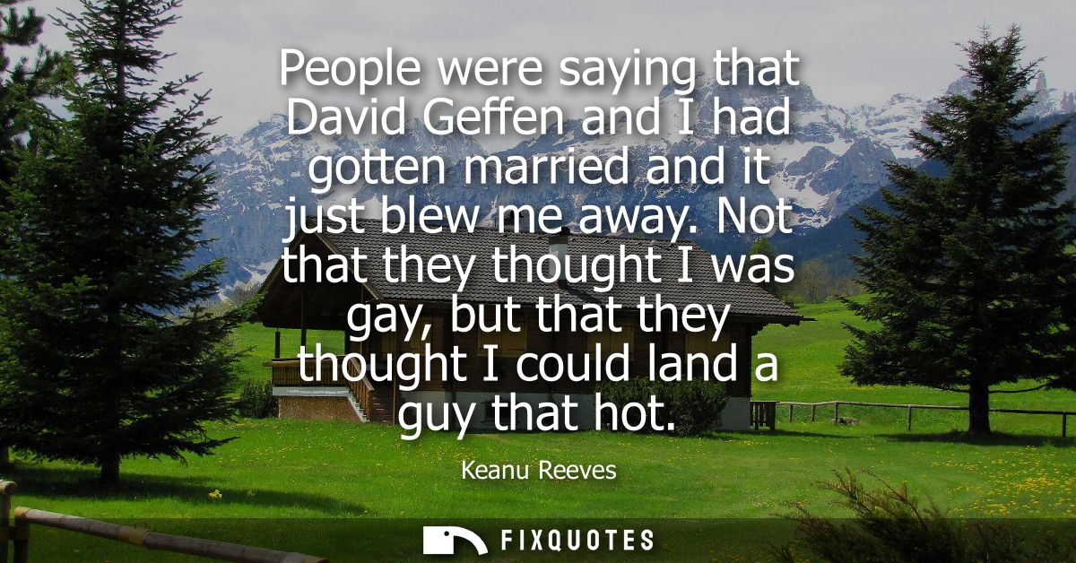 People were saying that David Geffen and I had gotten married and it just blew me away. Not that they thought I was gay,