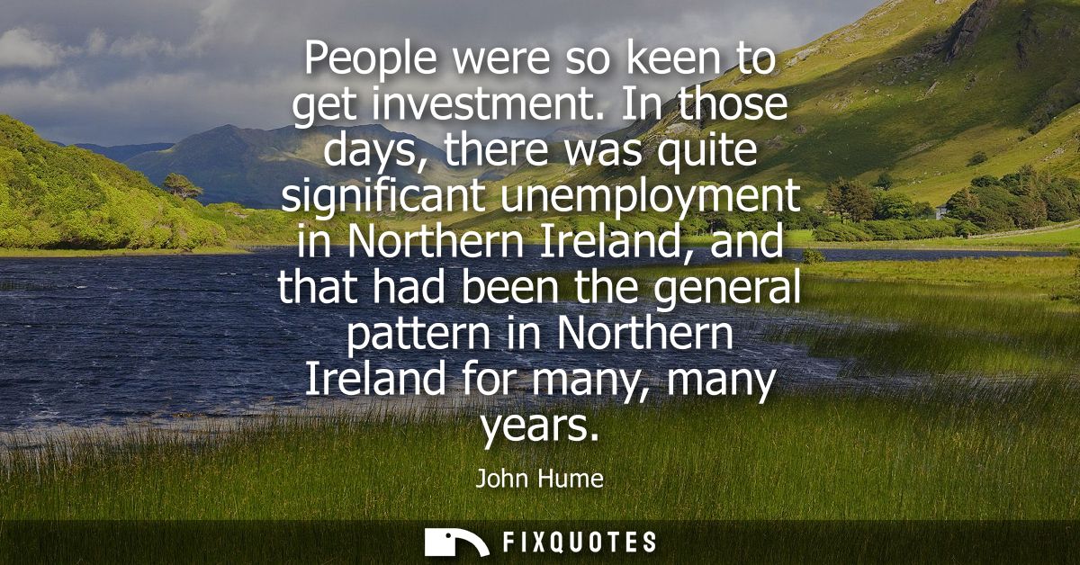 People were so keen to get investment. In those days, there was quite significant unemployment in Northern Ireland, and 