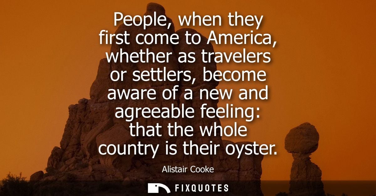 People, when they first come to America, whether as travelers or settlers, become aware of a new and agreeable feeling: 