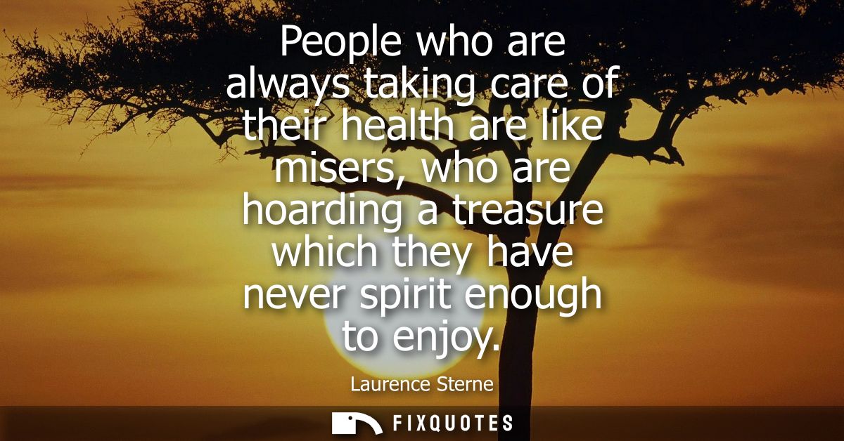 People who are always taking care of their health are like misers, who are hoarding a treasure which they have never spi